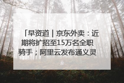 早资道｜京东外卖：近期将扩招至15万名全职骑手；阿里云发布通义灵码AI IDE