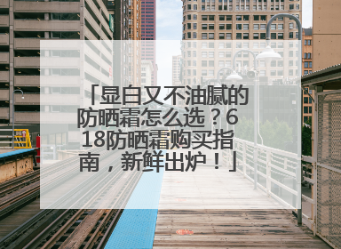 显白又不油腻的防晒霜怎么选？618防晒霜购买指南，新鲜出炉！
