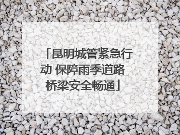 昆明城管紧急行动 保障雨季道路桥梁安全畅通