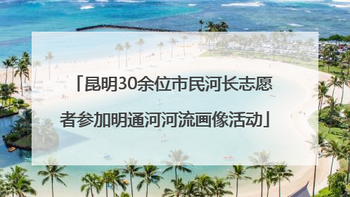 昆明30余位市民河长志愿者参加明通河河流画像活动