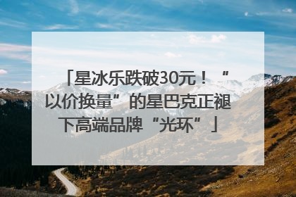 星冰乐跌破30元！“以价换量”的星巴克正褪下高端品牌“光环”