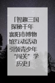 智趣三国探秘千年 襄阳市博物馆互动活动引领青少年“闯关”学历史