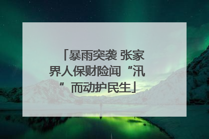 暴雨突袭 张家界人保财险闻“汛”而动护民生