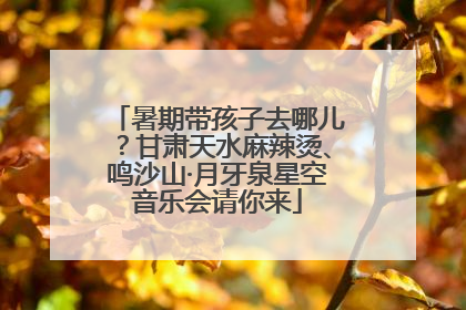 暑期带孩子去哪儿？甘肃天水麻辣烫、鸣沙山·月牙泉星空音乐会请你来