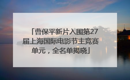 曹保平新片入围第27届上海国际电影节主竞赛单元，全名单揭晓