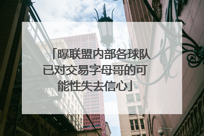 曝联盟内部各球队已对交易字母哥的可能性失去信心