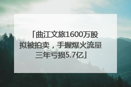 曲江文旅1600万股拟被拍卖，手握爆火流量三年亏损5.7亿