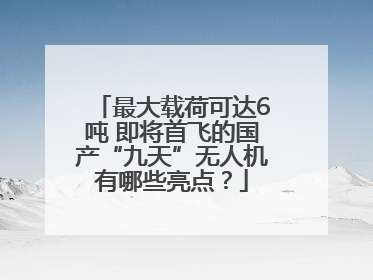 最大载荷可达6吨 即将首飞的国产“九天”无人机有哪些亮点？