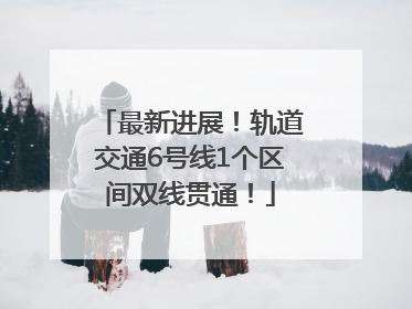 最新进展！轨道交通6号线1个区间双线贯通！