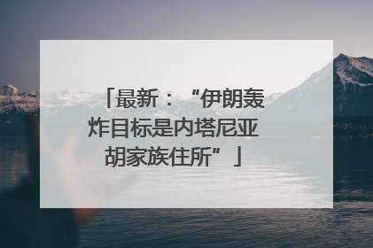 最新：“伊朗轰炸目标是内塔尼亚胡家族住所”