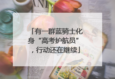 有一群蓝骑士化身“高考护航员”，行动还在继续