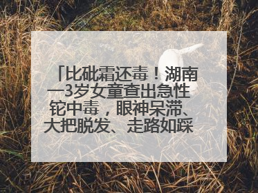 比砒霜还毒！湖南一3岁女童查出急性铊中毒，眼神呆滞、大把脱发、走路如踩棉花……