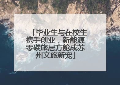 毕业生与在校生携手创业，新能源零碳旅居方舱成苏州文旅新宠