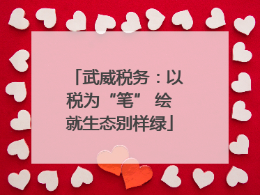 武威税务：以税为“笔” 绘就生态别样绿