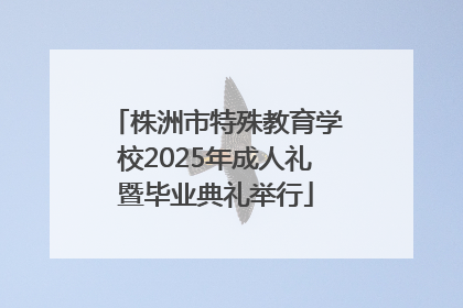 株洲市特殊教育学校2025年成人礼暨毕业典礼举行