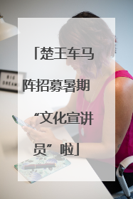 楚王车马阵招募暑期“文化宣讲员”啦