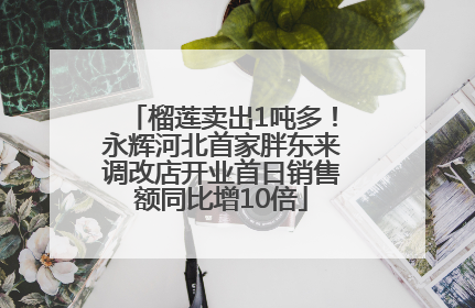 榴莲卖出1吨多！永辉河北首家胖东来调改店开业首日销售额同比增10倍