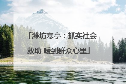 潍坊寒亭：抓实社会救助 暖到群众心里
