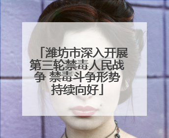 潍坊市深入开展第三轮禁毒人民战争 禁毒斗争形势持续向好