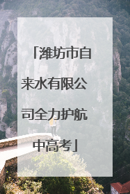 潍坊市自来水有限公司全力护航中高考