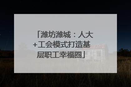 潍坊潍城：人大+工会模式打造基层职工幸福圈