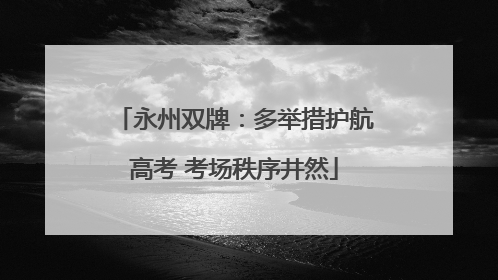 永州双牌：多举措护航高考 考场秩序井然