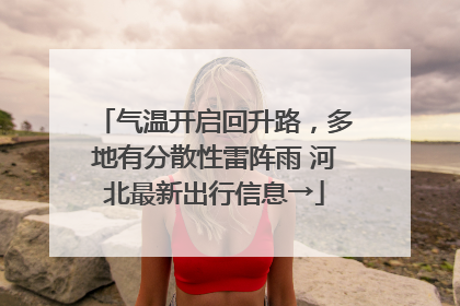 气温开启回升路，多地有分散性雷阵雨 河北最新出行信息→