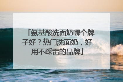氨基酸洗面奶哪个牌子好？热门洗面奶，好用不踩雷的品牌
