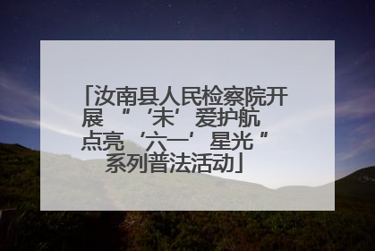 汝南县人民检察院开展 “‘未’爱护航 点亮‘六一’星光 ”系列普法活动