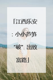 江西乐安：小小芦笋“破”出致富路
