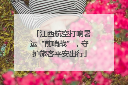 江西航空打响暑运“前哨战”，守护旅客平安出行