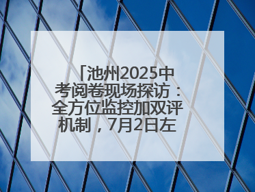池州2025中考阅卷现场探访：全方位监控加双评机制，7月2日左右公布成绩
