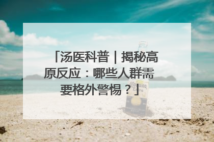 汤医科普｜揭秘高原反应：哪些人群需要格外警惕？