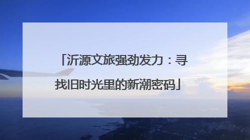 沂源文旅强劲发力：寻找旧时光里的新潮密码