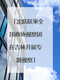 沈跃跃率全国政协视察团在吉林开展专题视察