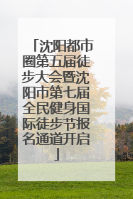 沈阳都市圈第五届徒步大会暨沈阳市第七届全民健身国际徒步节报名通道开启