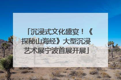 沉浸式文化盛宴！《探秘山海经》大型沉浸艺术展宁波首展开展