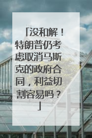没和解！特朗普仍考虑取消马斯克的政府合同，利益切割容易吗？