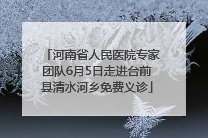 河南省人民医院专家团队6月5日走进台前县清水河乡免费义诊
