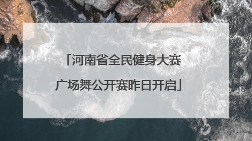 河南省全民健身大赛 广场舞公开赛昨日开启