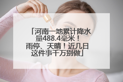 河南一地累计降水量488.4毫米！雨停、天晴！近几日这件事千万别做