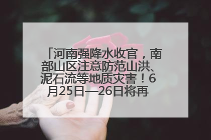 河南强降水收官，南部山区注意防范山洪、泥石流等地质灾害！6月25日—26日将再迎大范围降水