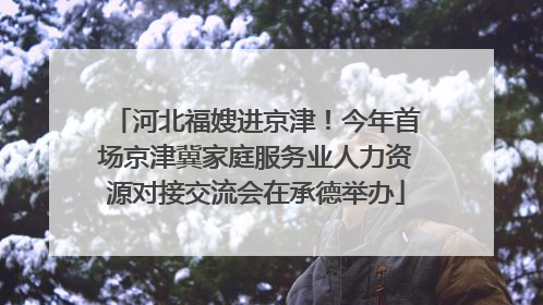 河北福嫂进京津！今年首场京津冀家庭服务业人力资源对接交流会在承德举办