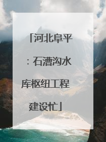 河北阜平：石漕沟水库枢纽工程建设忙