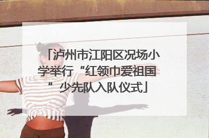 泸州市江阳区况场小学举行“红领巾爱祖国”少先队入队仪式