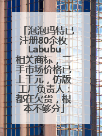 泡泡玛特已注册80余枚Labubu相关商标，二手市场价格已上千元，仿版工厂负责人：都在欠货，根本不够分