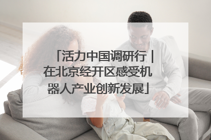 活力中国调研行｜在北京经开区感受机器人产业创新发展