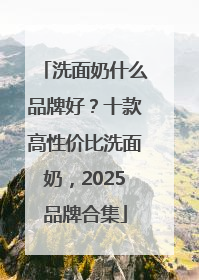 洗面奶什么品牌好？十款高性价比洗面奶，2025品牌合集