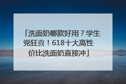 洗面奶哪款好用？学生党狂喜！618十大高性价比洗面奶直接冲
