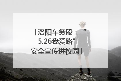 洛阳车务段：“5.26我爱路”安全宣传进校园